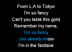 From LA to Tokyo
I'm so fancy
Can't you taste this gold

Remember my name,
I'm so fancy
you already know
I'm in the fastlane