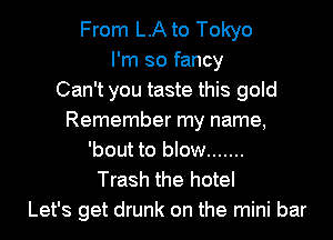 From LA to Tokyo
I'm so fancy
Can't you taste this gold
Remember my name,
'bout to blow .......
Trash the hotel
Let's get drunk on the mini bar