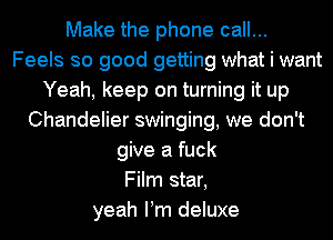 Make the phone call...
Feels so good getting what i want
Yeah, keep on turning it up
Chandelier swinging, we don't
give a fuck
Film star,
yeah Pm deluxe