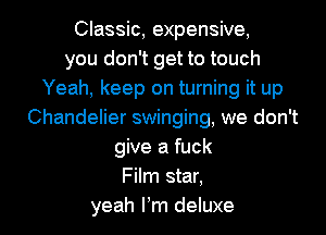 Classic, expensive,
you don't get to touch
Yeah, keep on turning it up
Chandelier swinging, we don't
give a fuck
Film star,

yeah Pm deluxe l