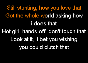 Still stunting, how you love that
Got the whole world asking how
i does that
Hot girl, hands off, don'ttouch that
Look at it, i bet you wishing
you could clutch that