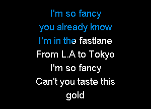 I'm so fancy
you already know
I'm in the fastlane
From LA to Tokyo

I'm so fancy
Can't you taste this
gold