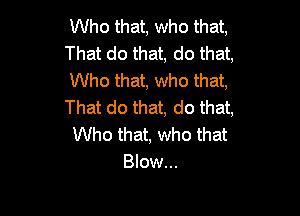 Who that, who that,
That do that, do that,
Who that, who that,
That do that, do that,

Who that, who that
Blow...