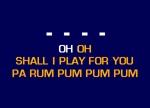 OH OH

SHALL I PLAY FOR YOU
PA RUM PUM PUM PUM