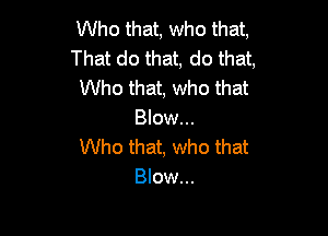 Who that, who that,
That do that, do that,
Who that, who that

Blow...
Who that, who that
Blow...