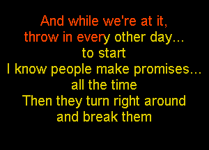 And while we're at it,
throw in every other day...
to start
I know people make promises...
all the time
Then they turn right around
and break them