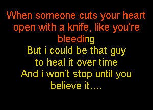 When someone cuts your heart
open with a knife, like you're
bleeding
But i could be that guy
to heal it over time
And i won t stop until you
believe it....