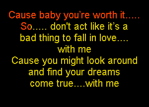 Cause baby you re worth it .....
So ..... don't act like ifs a
bad thing to fall in love....

with me

Cause you might look around

and find your dreams
come true....with me