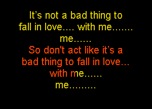 Ifs not a bad thing to
fall in love.... with me .......
me ......

So don't act like ifs a

bad thing to fall in love...
with me ......
me .........