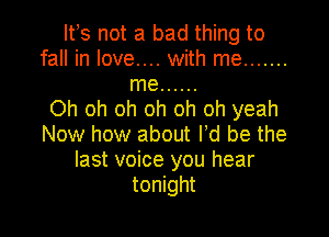 Ifs not a bad thing to
fall in love.... with me .......

me ......
Oh oh oh oh oh oh yeah

Now how about Id be the
last voice you hear
tonight