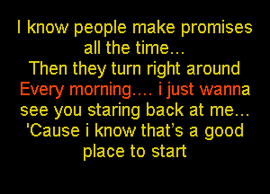 I know people make promises
all the time...

Then they turn right around
Every morning.... i just wanna
see you staring back at me...

'Cause i know thafs a good

place to start