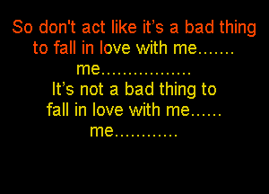 So don't act like ifs a bad thing
to fall in love with me .......

me .................
Its not a bad thing to

fall in love with me ......
me ............