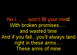No i ....... won t fill your mind
With broken promises....
and wasted time
And if you fall...you II always land
right in these arms....
These arms of mine