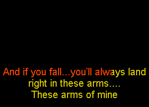And if you fall...you1l always land
right in these arms....
These arms of mine