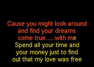 Cause you might look around
and find your dreams
come true ..... with me

Spend all your time and
your money just to find
out that my love was free