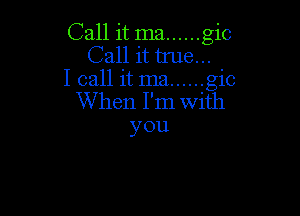 Call it ma ...... gic
Call it true

I call it ma ...... gic
When I' In With

you