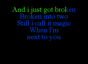 And i just got broken
Broken into two
Still 1 call it magic
When I'm

next to you