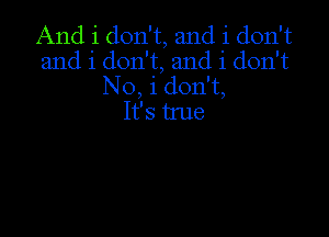 And i don't, and i don't
and i don't, and i don't
No, i don't,

It's tme