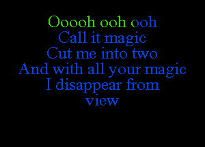 Ooooh 00h 00h
Call it magic
Cut me into two
And with all your magic
I disappear from
View