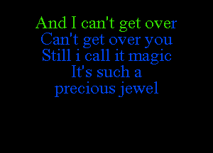 And I can't get over
Can't get over you
Still i call it magic

It's such a

precious jewel