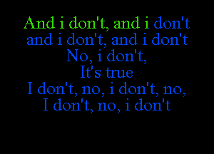 And i don't, and i don't
and i don't, and i don't
No, i don't,

It's tme
I don't, no, i don't, no,
I don't, no, i don't