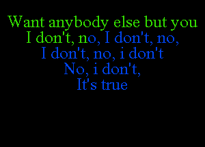 Want anybody else but you
I don't, no, I don't, no,
I don't, no, i don't
No, i don't,
It's tme