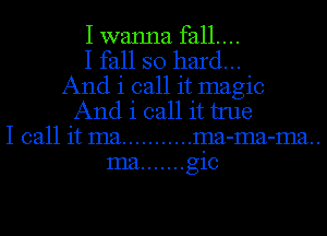I wanna fall....
I fall so hard...
And i call it magic
And i call it tme
I call it ma ........... ma-ma-ma..
ma ....... gic
