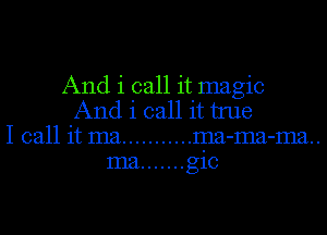 And i call it magic
And i call it tme
I call it ma ........... ma-ma-ma..
ma ....... gic