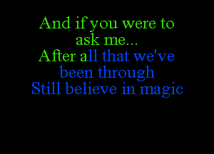 And if you were to

ask me...

After all that we've
been through
Still believe in magic

g