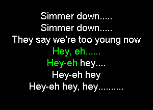 Simmer down .....
Simmer down .....
They say we're too young now
Hey, eh ......

Hey-eh hey....
Hey-eh hey
Hey-eh hey, hey ..........