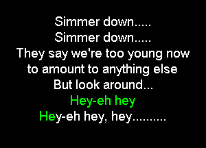 Simmer down .....
Simmer down .....
They say we're too young now
to amount to anything else

But look around...
Hey-eh hey
Hey-eh hey, hey ..........