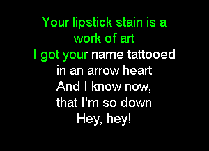 Your lipstick stain is a
work of art
I got your name tattooed
in an arrow heart

And I know now,
that I'm so down
Hey, hey!