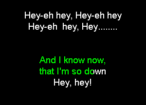 Hey-eh hey, Hey-eh hey
Hey-eh hey, Hey ........

And I know now,
that I'm so down
Hey, hey!