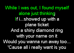 While I was out, I found myself
alone just thinking
If i...showed up with a
plane ticket
And a shiny diamond ring
with your name on it
Would you wanna run away too...
'Cause all i really want is you