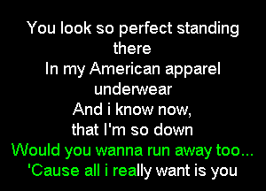 You look so perfect standing
there
In my American apparel
underwear
And i know now,
that I'm so down
Would you wanna run away too...
'Cause all i really want is you