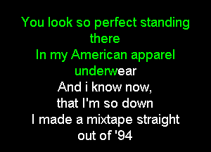 You look so perfect standing
there
In my American apparel
underwear
And i know now,
that I'm so down

I made a mixtape straight
out of '94 l