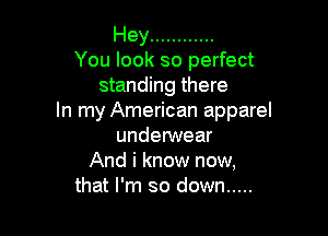 Hey ............
You look so perfect
standing there
In my American apparel

underwear
And i know now,
that I'm so down .....
