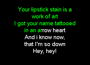 Your lipstick stain is a
work of art
I got your name tattooed
in an arrow heart

And i know now,
that I'm so down
Hey, hey!