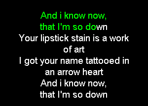 And i know now,
that I'm so down
Your lipstick stain is a work
ofan

I got your name tattooed in
an arrow heart
And i know now,
that I'm so down