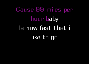 Cause 99 miles per

hour baby
ls how fast that i
like to go