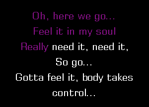 Uh, here we go...
Feel it in my soul
Really need it, need it,
So go...

Gotta feel it, body takes
control...
