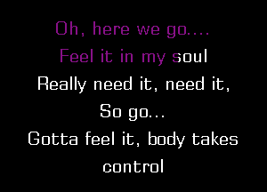 Uh, here we 90....
Feel it in my soul
Really need it, need it,
So go...

Gotta feel it, body takes
control