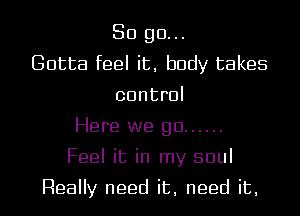 So go...
Gotta feel it, body takes
control
Here we go ......
Feel it in my soul

Really need it, need it,