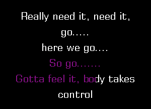 Really need it, need it,

go .....
here we 90....

So go .......
Gotta feel it. body takes
control