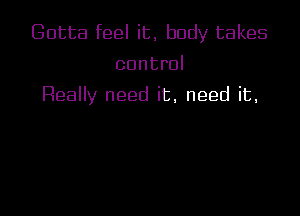 Gotta feel it, body takes
control

Really need it, need it,