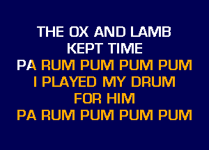 THE OX AND LAMB
KEPT TIME
PA RUM PUM PUM PUM
I PLAYED MY DRUM
FOR HIM
PA RUM PUM PUM PUM