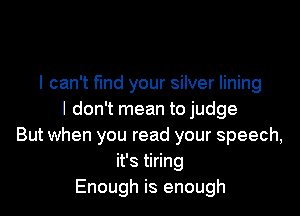 I can't fmd your silver lining

I don't mean tojudge
But when you read your speech,
it's tiring
Enough is enough