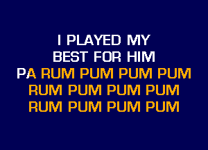 I PLAYED MY
BEST FOR HIM
PA RUM PUM PUM PUM
RUM PUM PUM PUM
RUM PUM PUM PUM