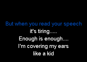 But when you read your speech

it's tiring .....
Enough is enough....

I'm covering my ears
like a kid