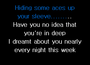 Hiding some aces up
your sleeve .........
Have you no idea that
you're in deep
I dreamt about you nearly
every night this week